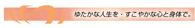 ゆたかな人生を・すこやかな心と身体で